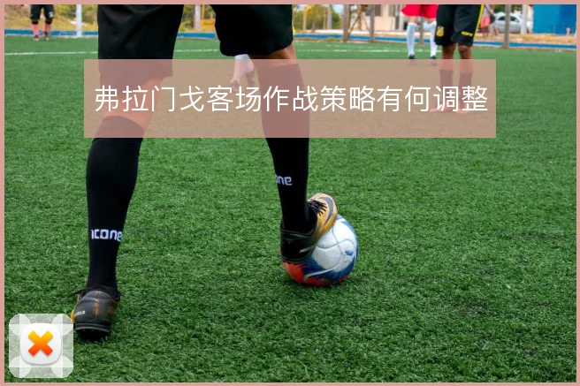 弗拉门戈客场作战策略有何调整