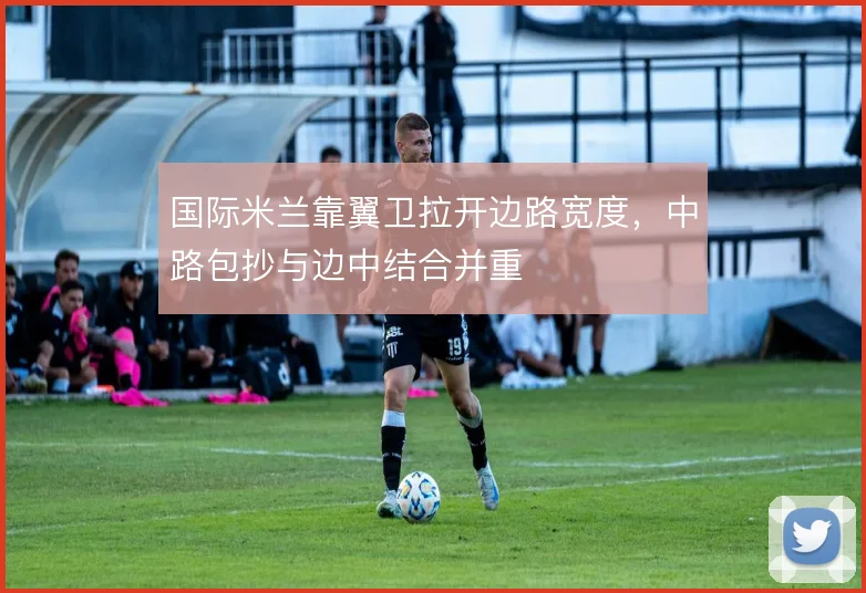 国际米兰靠翼卫拉开边路宽度，中路包抄与边中结合并重