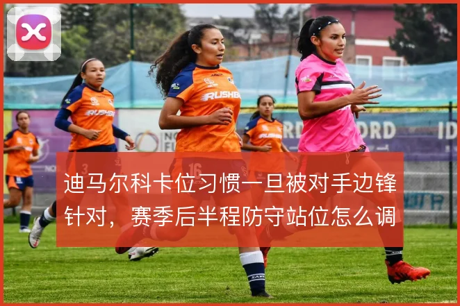 迪马尔科卡位习惯一旦被对手边锋针对，赛季后半程防守站位怎么调整