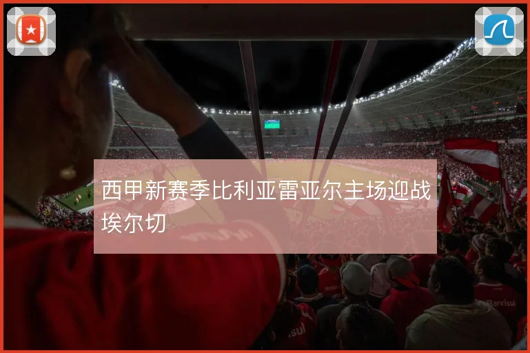 西甲新赛季比利亚雷亚尔主场迎战埃尔切