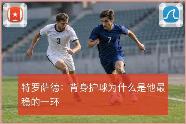 特罗萨德：背身护球为什么是他最稳的一环