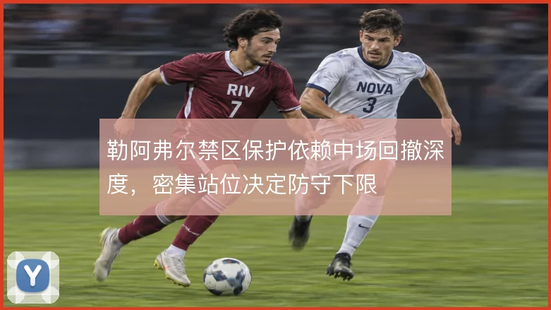 勒阿弗尔禁区保护依赖中场回撤深度，密集站位决定防守下限