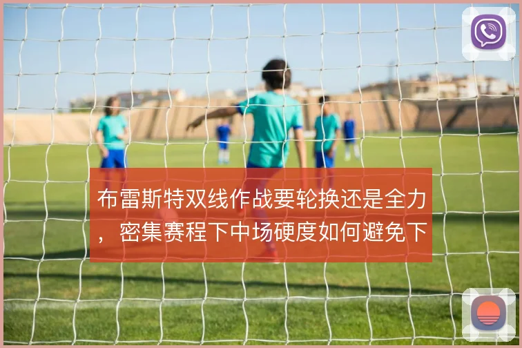 布雷斯特双线作战要轮换还是全力,密集赛程下中场硬度如何避免下滑
