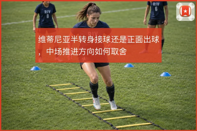 维蒂尼亚半转身接球还是正面出球，中场推进方向如何取舍