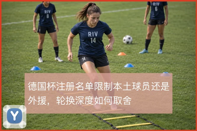 德国杯注册名单限制本土球员还是外援，轮换深度如何取舍