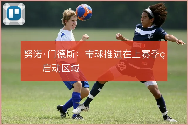 努诺·门德斯：带球推进在上赛季的启动区域