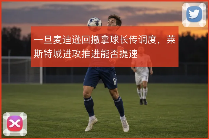 一旦麦迪逊回撤拿球长传调度，莱斯特城进攻推进能否提速