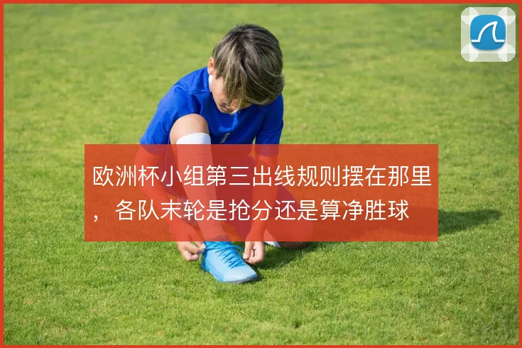 欧洲杯小组第三出线规则摆在那里,各队末轮是抢分还是算净胜球
