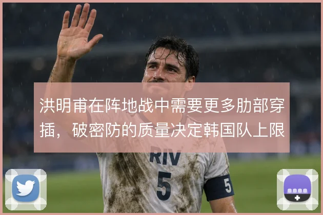洪明甫在阵地战中需要更多肋部穿插，破密防的质量决定韩国队上限