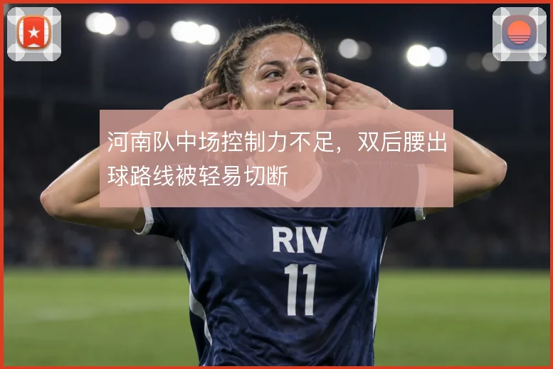 河南队中场控制力不足,双后腰出球路线被轻易切断