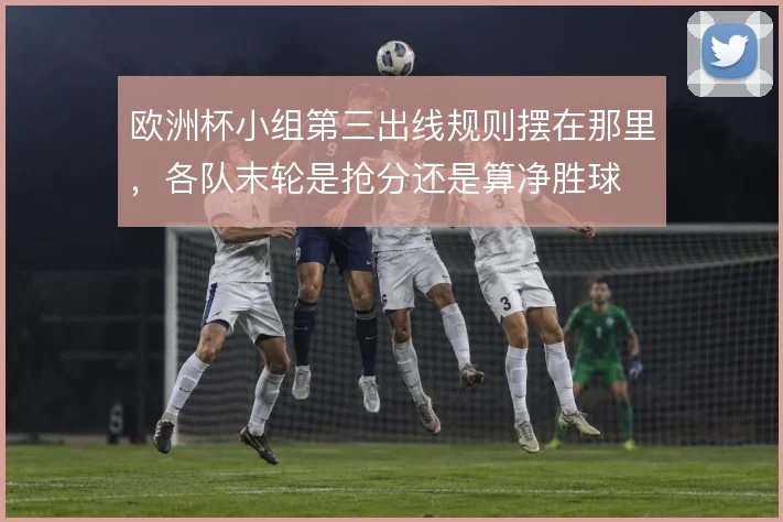 欧洲杯小组第三出线规则摆在那里，各队末轮是抢分还是算净胜球
