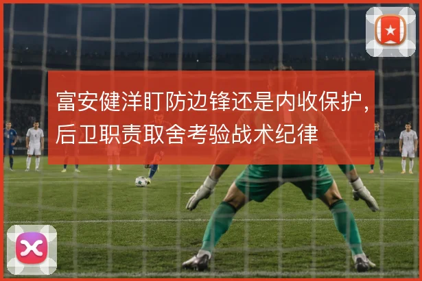 富安健洋盯防边锋还是内收保护，后卫职责取舍考验战术纪律