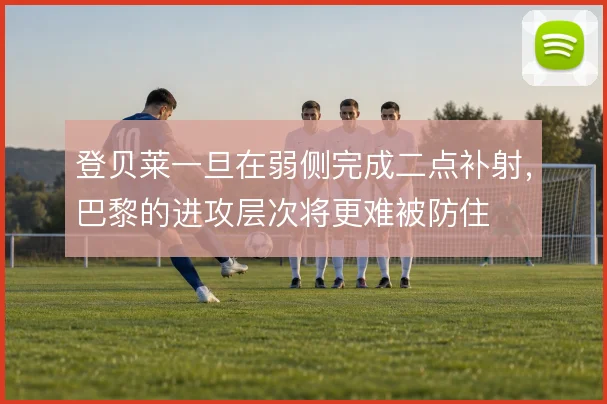 登贝莱一旦在弱侧完成二点补射,巴黎的进攻层次将更难被防住