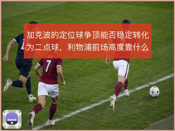 加克波的定位球争顶能否稳定转化为二点球,利物浦前场高度靠什么撑住
