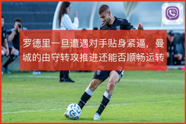 罗德里一旦遭遇对手贴身紧逼,曼城的由守转攻推进还能否顺畅运转