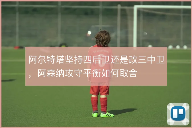 阿尔特塔坚持四后卫还是改三中卫,阿森纳攻守平衡如何取舍