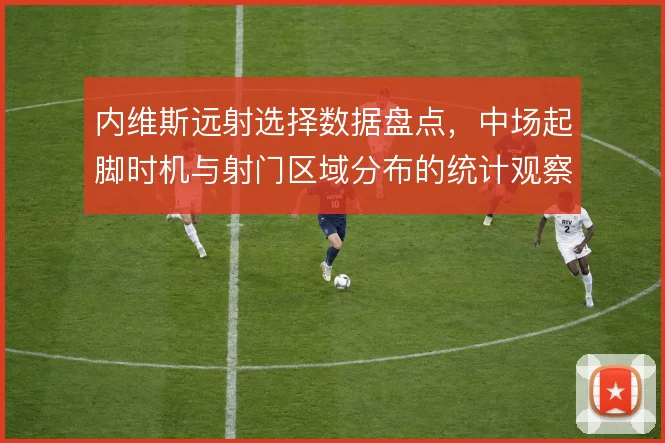内维斯远射选择数据盘点，中场起脚时机与射门区域分布的统计观察