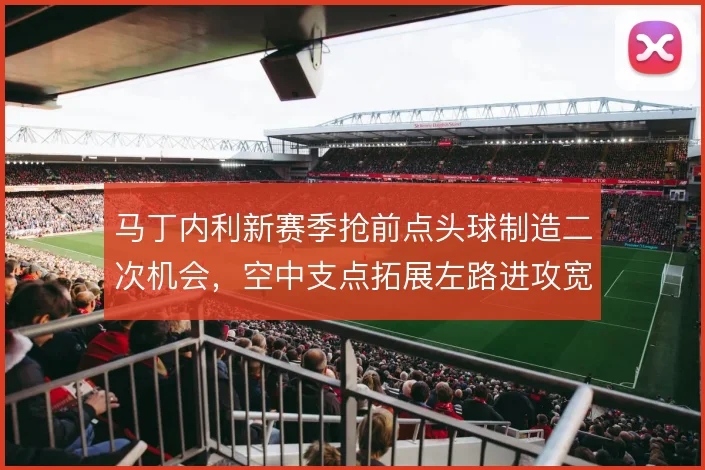 马丁内利新赛季抢前点头球制造二次机会,空中支点拓展左路进攻宽度