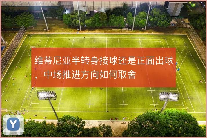 维蒂尼亚半转身接球还是正面出球，中场推进方向如何取舍