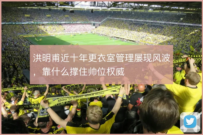 洪明甫近十年更衣室管理屡现风波，靠什么撑住帅位权威