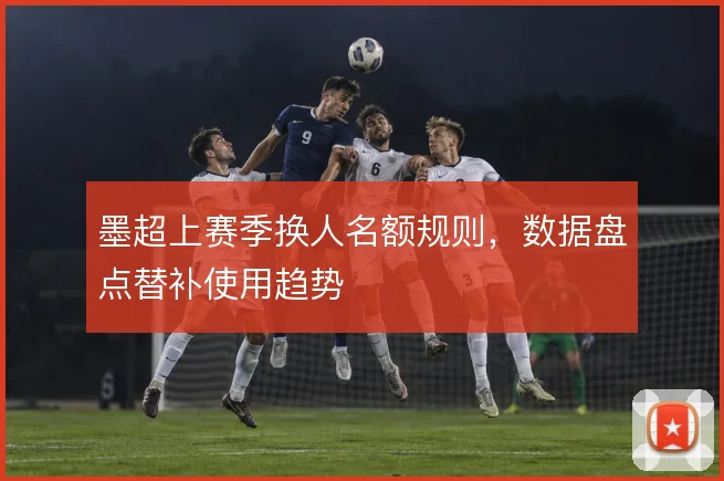 墨超上赛季换人名额规则，数据盘点替补使用趋势