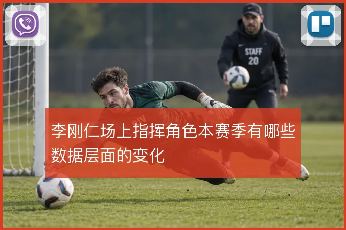 李刚仁场上指挥角色本赛季有哪些数据层面的变化