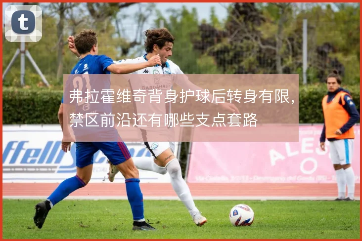 弗拉霍维奇背身护球后转身有限，禁区前沿还有哪些支点套路
