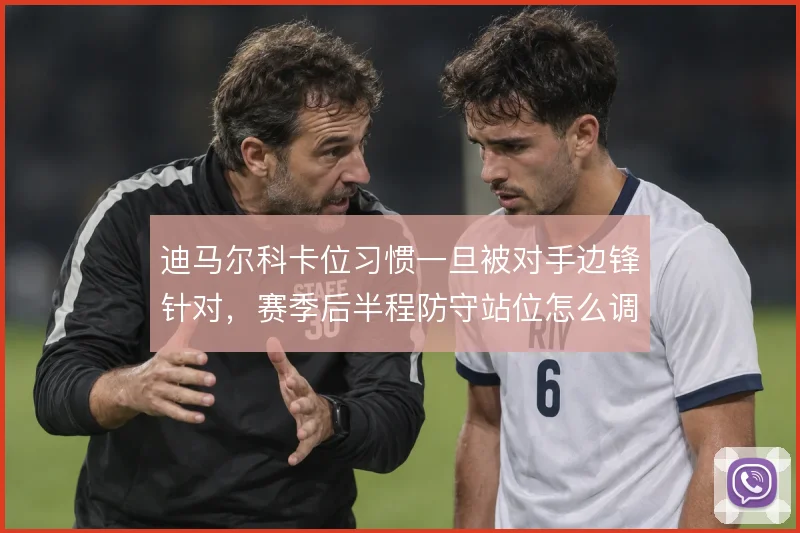 迪马尔科卡位习惯一旦被对手边锋针对，赛季后半程防守站位怎么调整