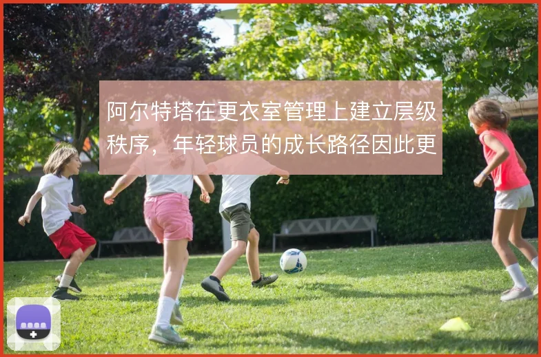 阿尔特塔在更衣室管理上建立层级秩序，年轻球员的成长路径因此更加清晰