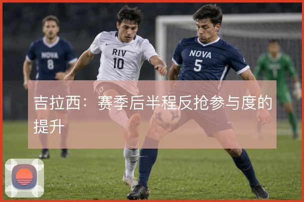 吉拉西：赛季后半程反抢参与度的提升
