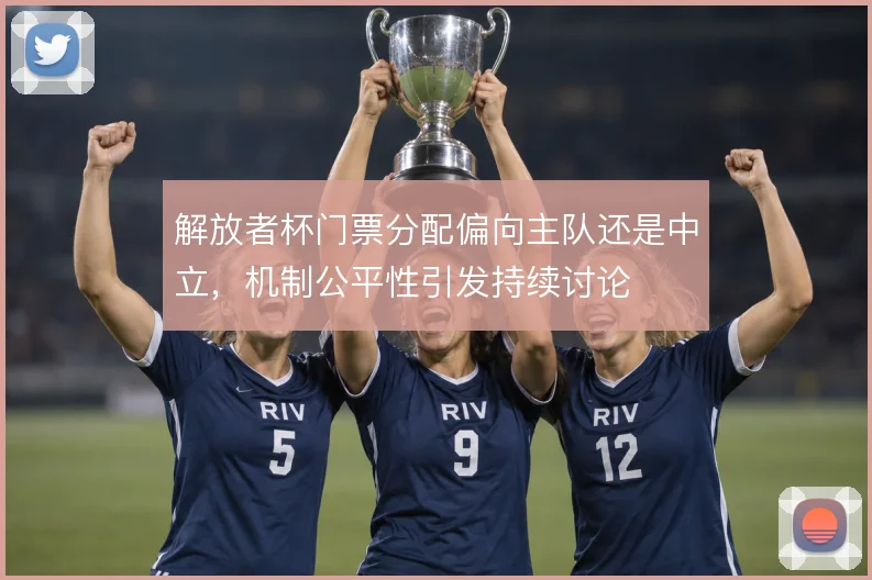 解放者杯门票分配偏向主队还是中立，机制公平性引发持续讨论
