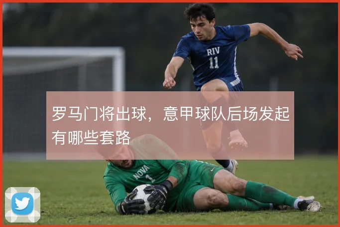 罗马门将出球,意甲球队后场发起有哪些套路
