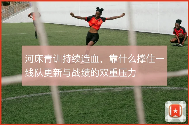 河床青训持续造血,靠什么撑住一线队更新与战绩的双重压力