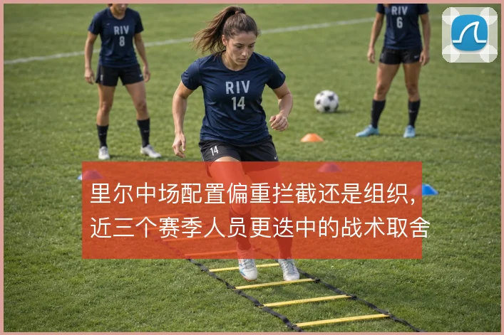 里尔中场配置偏重拦截还是组织,近三个赛季人员更迭中的战术取舍