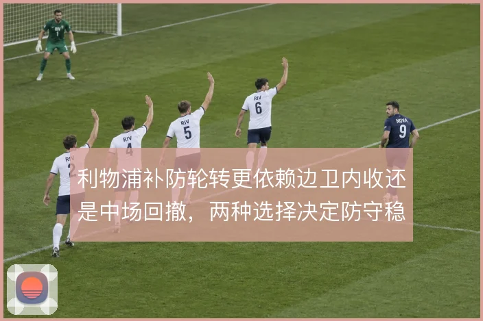 利物浦补防轮转更依赖边卫内收还是中场回撤，两种选择决定防守稳定性