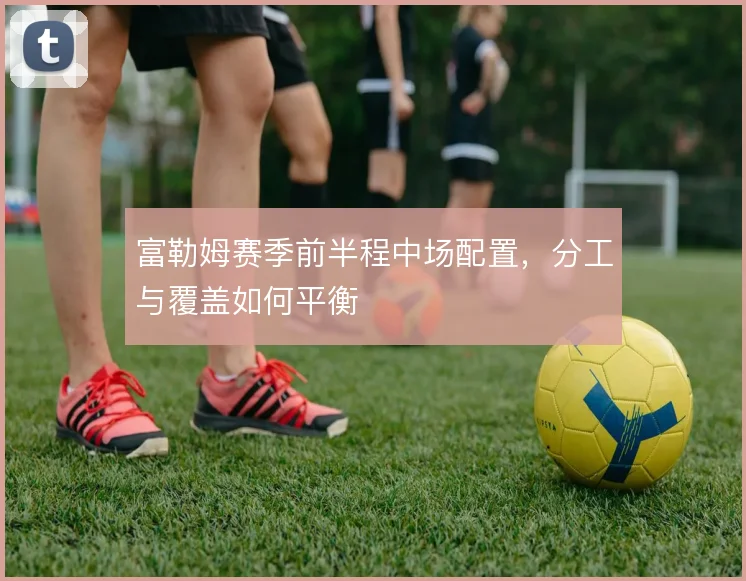 富勒姆赛季前半程中场配置，分工与覆盖如何平衡
