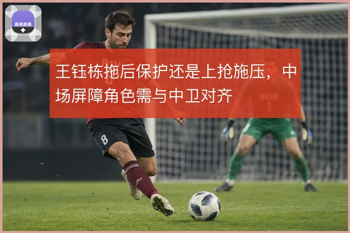 王钰栋拖后保护还是上抢施压，中场屏障角色需与中卫对齐
