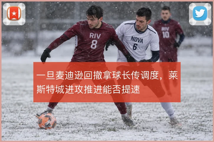 一旦麦迪逊回撤拿球长传调度，莱斯特城进攻推进能否提速