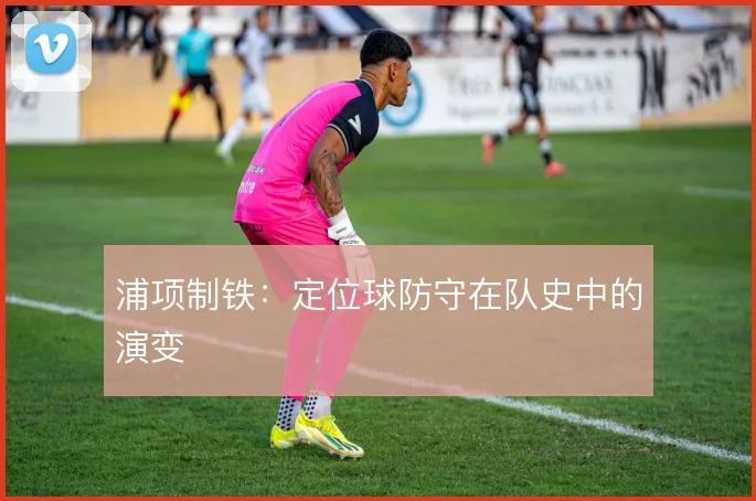 浦项制铁：定位球防守在队史中的演变