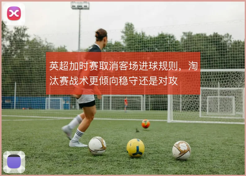 英超加时赛取消客场进球规则，淘汰赛战术更倾向稳守还是对攻