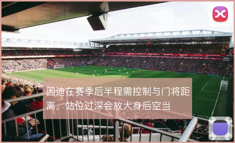 因迪在赛季后半程需控制与门将距离，站位过深会放大身后空当