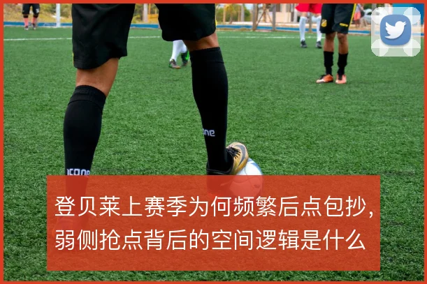 登贝莱上赛季为何频繁后点包抄，弱侧抢点背后的空间逻辑是什么
