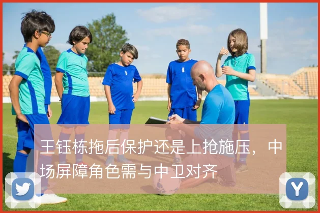王钰栋拖后保护还是上抢施压，中场屏障角色需与中卫对齐