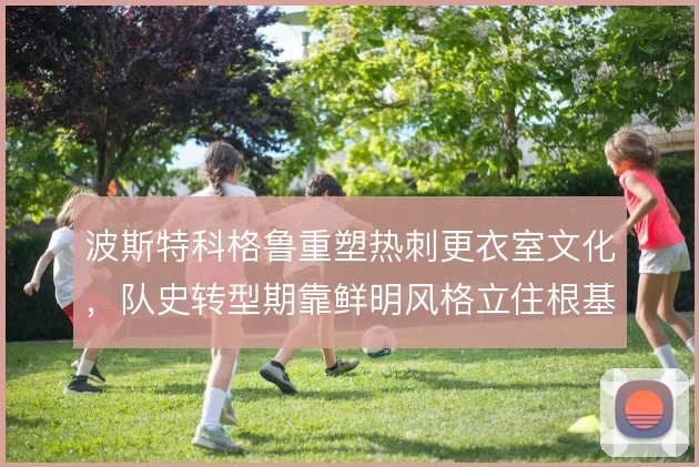 波斯特科格鲁重塑热刺更衣室文化，队史转型期靠鲜明风格立住根基