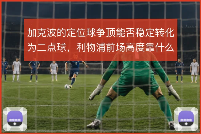 加克波的定位球争顶能否稳定转化为二点球，利物浦前场高度靠什么撑住