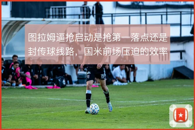 图拉姆逼抢启动是抢第一落点还是封传球线路，国米前场压迫的效率如何取舍