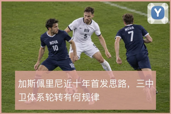 加斯佩里尼近十年首发思路，三中卫体系轮转有何规律