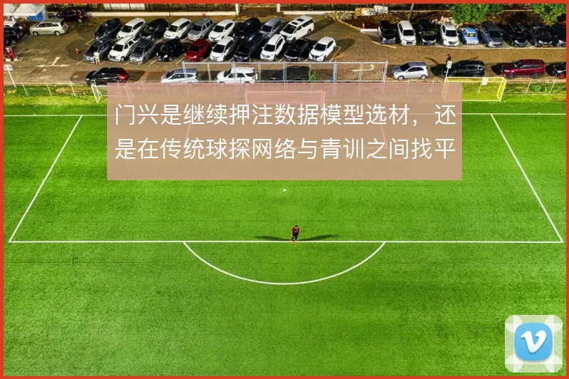 门兴是继续押注数据模型选材，还是在传统球探网络与青训之间找平衡