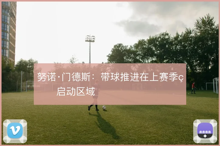 努诺·门德斯：带球推进在上赛季的启动区域
