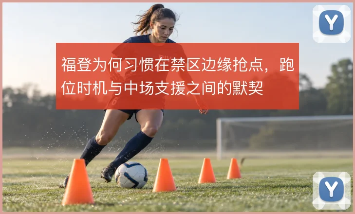 福登为何习惯在禁区边缘抢点,跑位时机与中场支援之间的默契